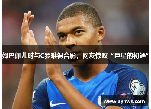 姆巴佩儿时与C罗难得合影，网友惊叹“巨星的初遇”