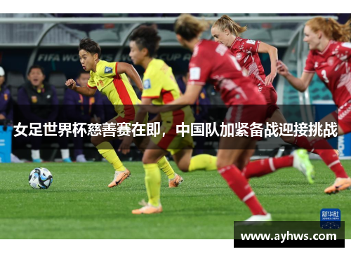 女足世界杯慈善赛在即，中国队加紧备战迎接挑战