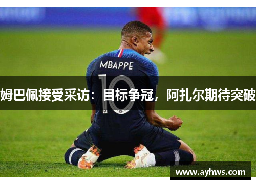 姆巴佩接受采访：目标争冠，阿扎尔期待突破