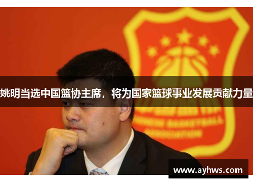 姚明当选中国篮协主席，将为国家篮球事业发展贡献力量