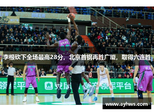 李根砍下全场最高28分，北京首钢再胜广厦，取得六连胜