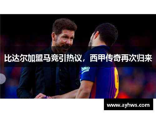 比达尔加盟马竞引热议，西甲传奇再次归来