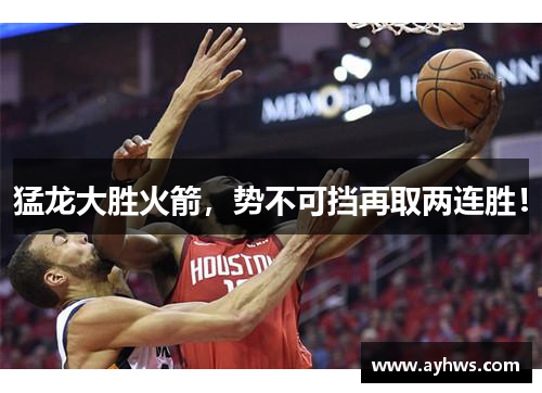 猛龙大胜火箭，势不可挡再取两连胜！