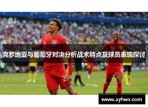 克罗地亚与葡萄牙对决分析战术特点及球员表现探讨