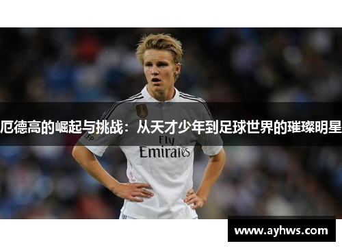 厄德高的崛起与挑战：从天才少年到足球世界的璀璨明星