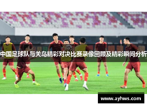 中国足球队与关岛精彩对决比赛录像回顾及精彩瞬间分析