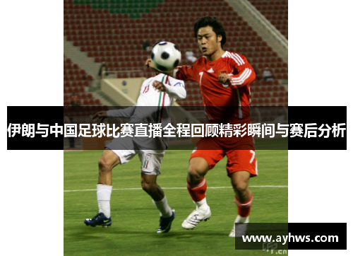 伊朗与中国足球比赛直播全程回顾精彩瞬间与赛后分析