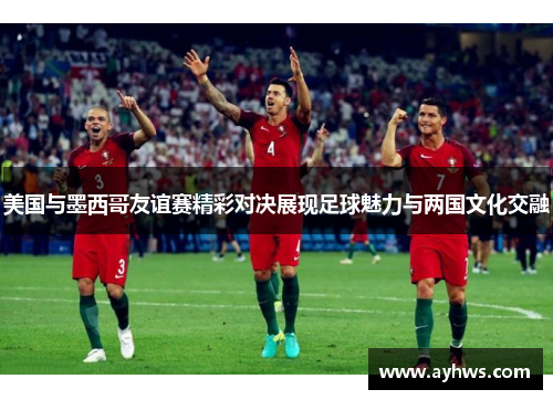 美国与墨西哥友谊赛精彩对决展现足球魅力与两国文化交融