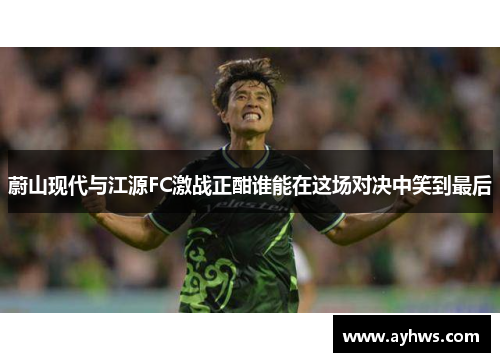 蔚山现代与江源FC激战正酣谁能在这场对决中笑到最后