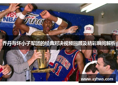 乔丹与坏小子军团的经典对决视频回顾及精彩瞬间解析