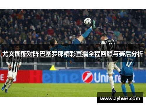 尤文图斯对阵巴塞罗那精彩直播全程回顾与赛后分析