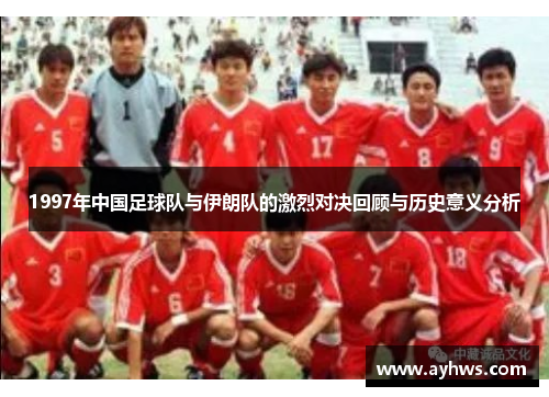 1997年中国足球队与伊朗队的激烈对决回顾与历史意义分析