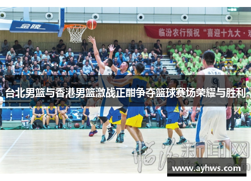 台北男篮与香港男篮激战正酣争夺篮球赛场荣耀与胜利